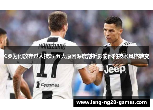 C罗为何放弃过人技巧 五大原因深度剖析影响他的技术风格转变 C罗为何放弃过人技巧 五大原因深度剖析影响他的技术风格转变