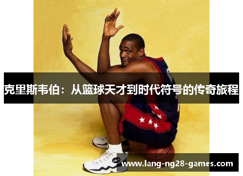 克里斯韦伯:从篮球天才到时代符号的传奇旅程 克里斯韦伯:从篮球天才到时代符号的传奇旅程