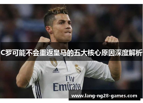 C罗可能不会重返皇马的五大核心原因深度解析