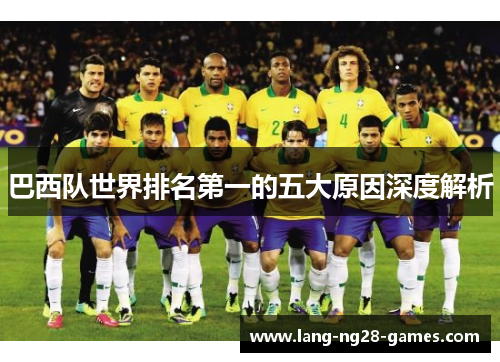 巴西队世界排名第一的五大原因深度解析 巴西队世界排名第一的五大原因深度解析