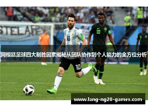 阿根廷足球四大制胜因素揭秘从团队协作到个人能力的全方位分析 阿根廷足球四大制胜因素揭秘从团队协作到个人能力的全方位分析