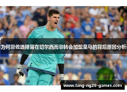 为何恩佐选择留在切尔西而非转会加盟皇马的背后原因分析