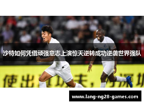 沙特如何凭借顽强意志上演惊天逆转成功逆袭世界强队 沙特如何凭借顽强意志上演惊天逆转成功逆袭世界强队