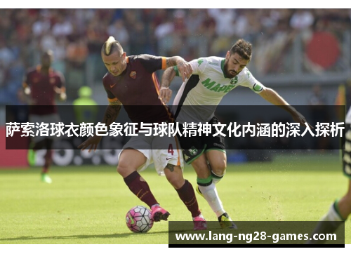 萨索洛球衣颜色象征与球队精神文化内涵的深入探析 萨索洛球衣颜色象征与球队精神文化内涵的深入探析