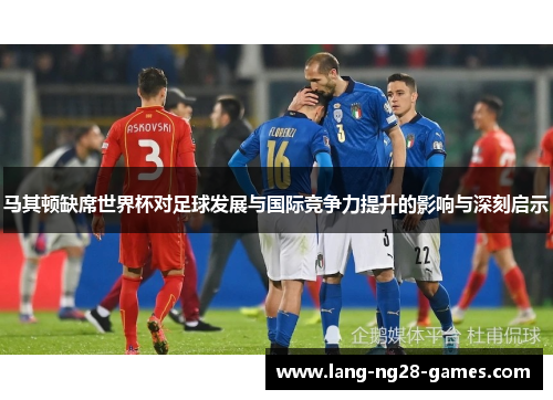 马其顿缺席世界杯对足球发展与国际竞争力提升的影响与深刻启示 马其顿缺席世界杯对足球发展与国际竞争力提升的影响与深刻启示