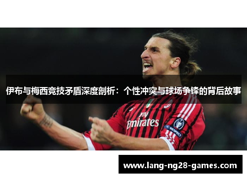 伊布与梅西竞技矛盾深度剖析:个性冲突与球场争锋的背后故事 伊布与梅西竞技矛盾深度剖析:个性冲突与球场争锋的背后故事