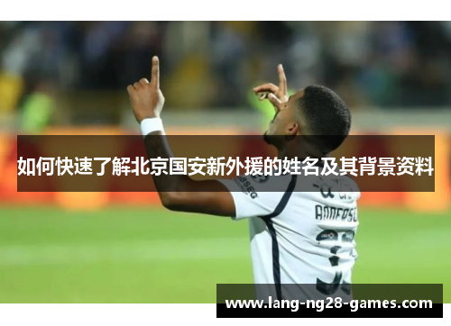 如何快速了解北京国安新外援的姓名及其背景资料 如何快速了解北京国安新外援的姓名及其背景资料