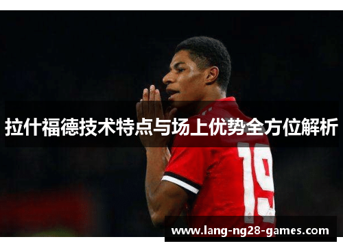 拉什福德技术特点与场上优势全方位解析 拉什福德技术特点与场上优势全方位解析