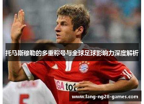 托马斯穆勒的多重称号与全球足球影响力深度解析 托马斯穆勒的多重称号与全球足球影响力深度解析