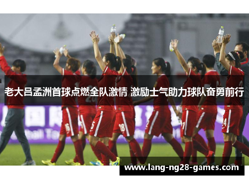 老大吕孟洲首球点燃全队激情 激励士气助力球队奋勇前行