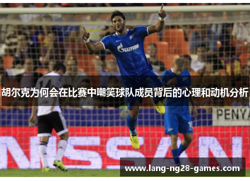 胡尔克为何会在比赛中嘲笑球队成员背后的心理和动机分析