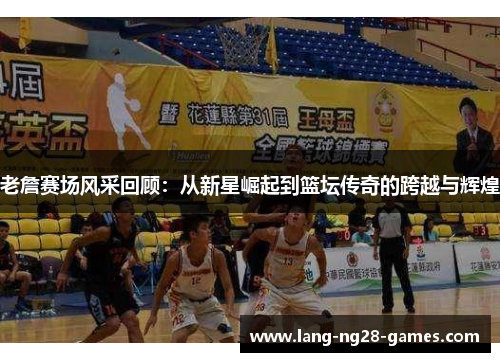 老詹赛场风采回顾：从新星崛起到篮坛传奇的跨越与辉煌