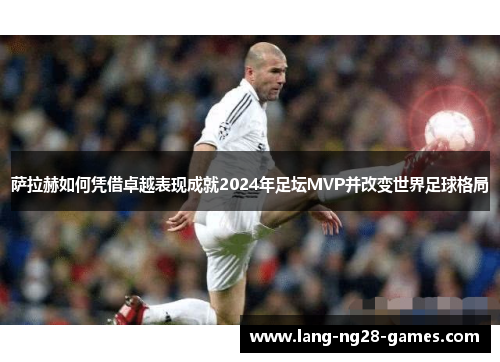 萨拉赫如何凭借卓越表现成就2024年足坛MVP并改变世界足球格局