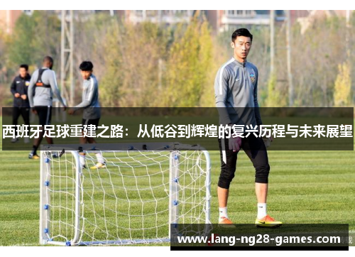 西班牙足球重建之路：从低谷到辉煌的复兴历程与未来展望