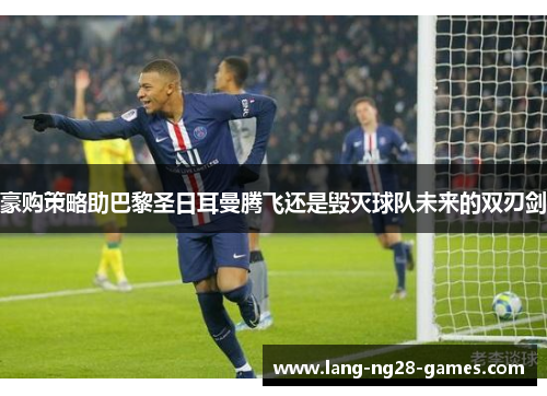 豪购策略助巴黎圣日耳曼腾飞还是毁灭球队未来的双刃剑