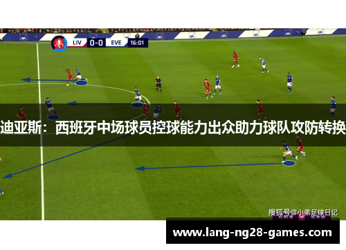 迪亚斯：西班牙中场球员控球能力出众助力球队攻防转换