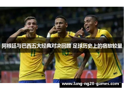 阿根廷与巴西五大经典对决回顾 足球历史上的宿敌较量