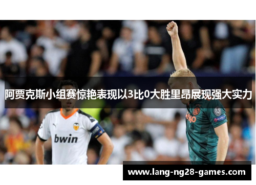 阿贾克斯小组赛惊艳表现以3比0大胜里昂展现强大实力
