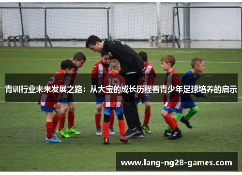 青训行业未来发展之路：从大宝的成长历程看青少年足球培养的启示