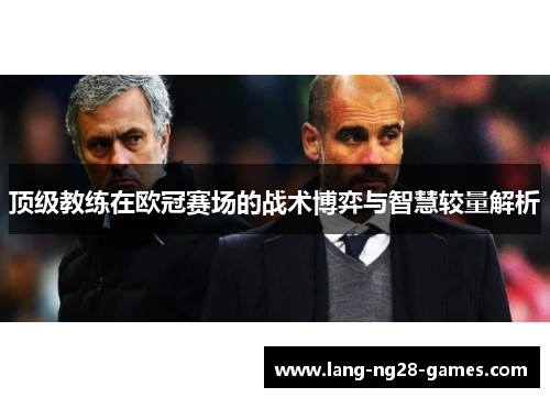 顶级教练在欧冠赛场的战术博弈与智慧较量解析