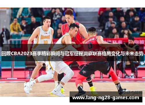 回顾CBA2023赛季精彩瞬间与冠军征程洞察联赛格局变化与未来走势