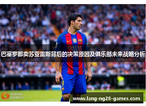 巴塞罗那卖苏亚雷斯背后的决策原因及俱乐部未来战略分析