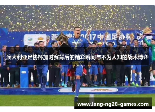 澳大利亚足协杯加时赛背后的精彩瞬间与不为人知的战术博弈