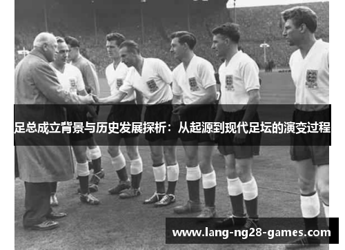 足总成立背景与历史发展探析：从起源到现代足坛的演变过程