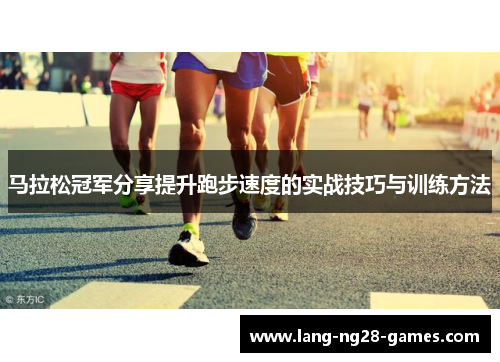 马拉松冠军分享提升跑步速度的实战技巧与训练方法