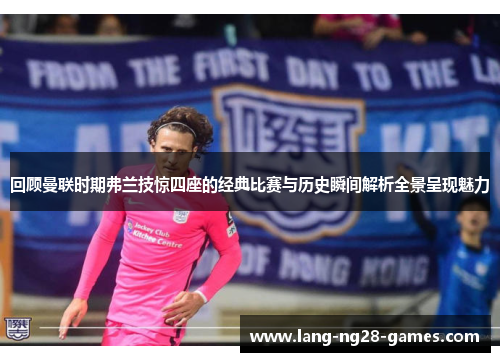 回顾曼联时期弗兰技惊四座的经典比赛与历史瞬间解析全景呈现魅力