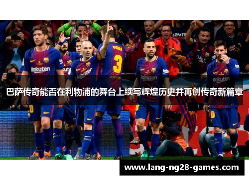 巴萨传奇能否在利物浦的舞台上续写辉煌历史并再创传奇新篇章