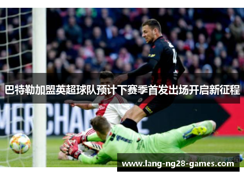 巴特勒加盟英超球队预计下赛季首发出场开启新征程 巴特勒加盟英超球队预计下赛季首发出场开启新征程