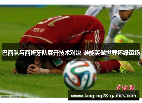 巴西队与西班牙队展开技术对决 谁能笑傲世界杯绿茵场