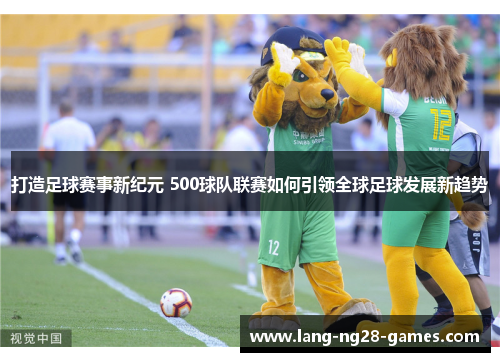 打造足球赛事新纪元 500球队联赛如何引领全球足球发展新趋势 打造足球赛事新纪元 500球队联赛如何引领全球足球发展新趋势