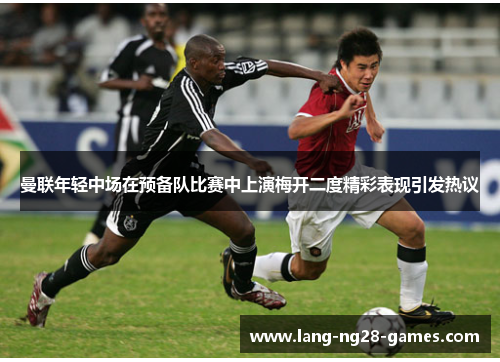曼联年轻中场在预备队比赛中上演梅开二度精彩表现引发热议 曼联年轻中场在预备队比赛中上演梅开二度精彩表现引发热议