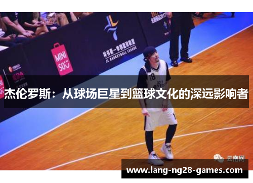 杰伦罗斯:从球场巨星到篮球文化的深远影响者 杰伦罗斯:从球场巨星到篮球文化的深远影响者