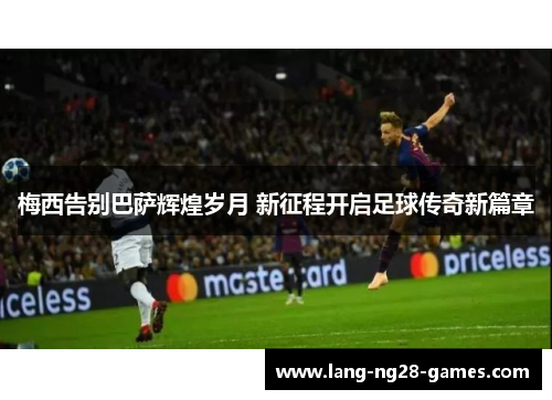 梅西告别巴萨辉煌岁月 新征程开启足球传奇新篇章