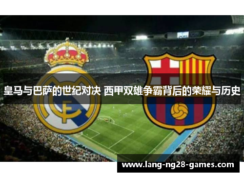 皇马与巴萨的世纪对决 西甲双雄争霸背后的荣耀与历史 皇马与巴萨的世纪对决 西甲双雄争霸背后的荣耀与历史