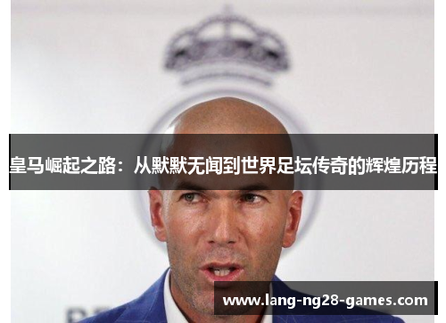 皇马崛起之路：从默默无闻到世界足坛传奇的辉煌历程