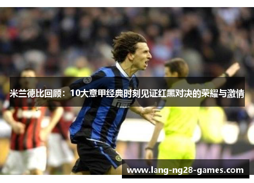 米兰德比回顾：10大意甲经典时刻见证红黑对决的荣耀与激情