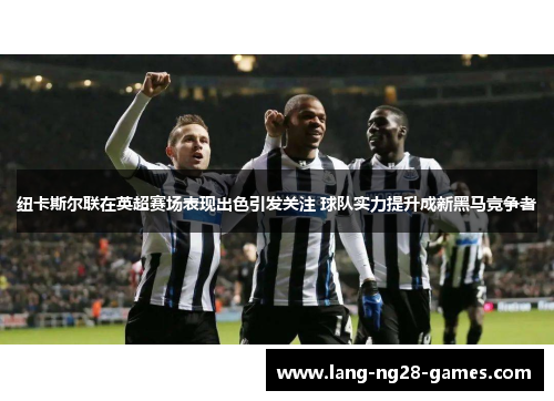 纽卡斯尔联在英超赛场表现出色引发关注 球队实力提升成新黑马竞争者 纽卡斯尔联在英超赛场表现出色引发关注 球队实力提升成新黑马竞争者