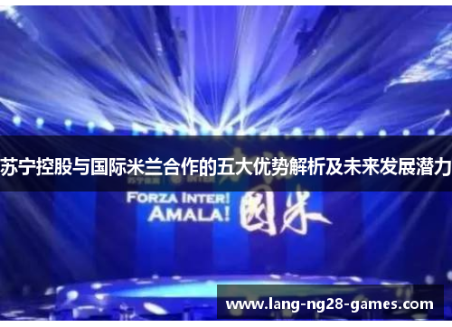 苏宁控股与国际米兰合作的五大优势解析及未来发展潜力 苏宁控股与国际米兰合作的五大优势解析及未来发展潜力