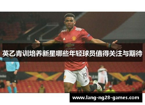 英乙青训培养新星哪些年轻球员值得关注与期待