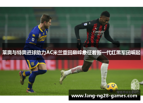 莱奥与特奥进球助力AC米兰重回巅峰象征着新一代红黑军团崛起