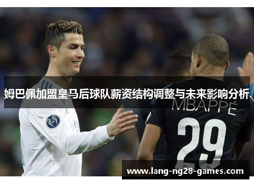 姆巴佩加盟皇马后球队薪资结构调整与未来影响分析 姆巴佩加盟皇马后球队薪资结构调整与未来影响分析