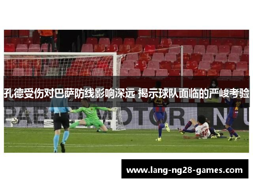 孔德受伤对巴萨防线影响深远 揭示球队面临的严峻考验 孔德受伤对巴萨防线影响深远 揭示球队面临的严峻考验