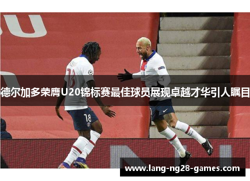 德尔加多荣膺U20锦标赛最佳球员展现卓越才华引人瞩目 德尔加多荣膺U20锦标赛最佳球员展现卓越才华引人瞩目