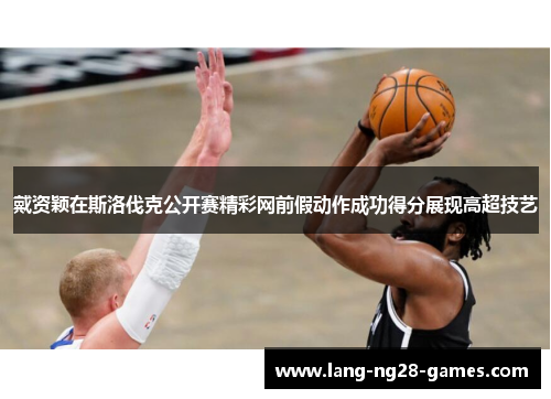 戴资颖在斯洛伐克公开赛精彩网前假动作成功得分展现高超技艺