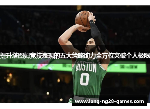 提升塔图姆竞技表现的五大策略助力全方位突破个人极限