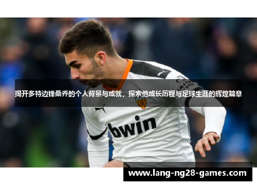 揭开多特边锋桑乔的个人背景与成就,探索他成长历程与足球生涯的辉煌篇章 揭开多特边锋桑乔的个人背景与成就,探索他成长历程与足球生涯的辉煌篇章